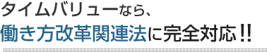 タイムバリューなら、働き方改革関連法に完全対応！！