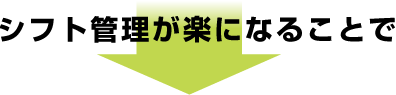 シフト管理が楽になることで