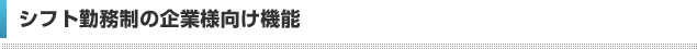 シフト勤務制の企業様向け機能