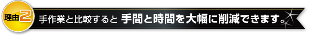 手作業と比較すると 手間と時間を大幅に削減できます。