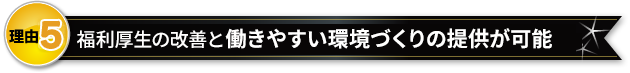 福利厚生の改善と働きやすい環境づくりの提供が可能