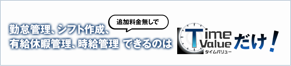 追加料金無しで、勤怠管理、シフト作成、有給休暇管理、時給管理できるのはタイムバリューだけ！