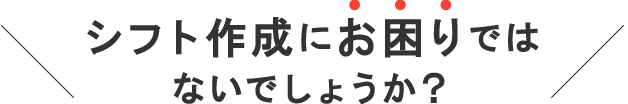 シフト作成にお困りではないでしょうか？